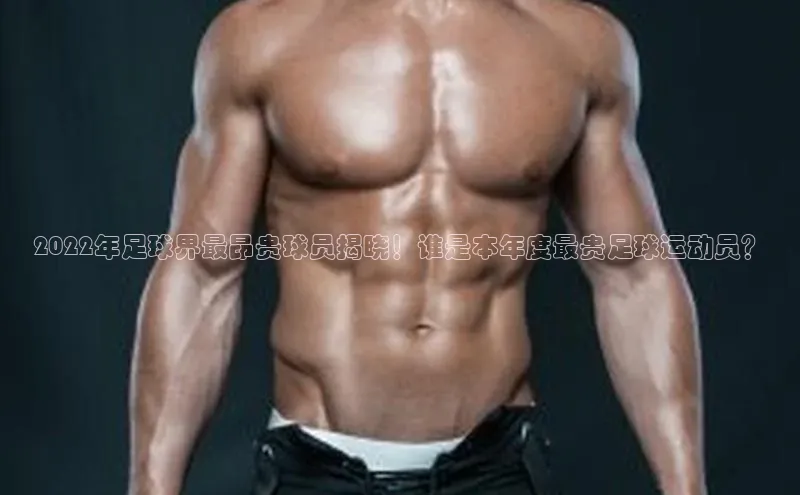 龙8官网在线试玩路畅科技2022年足球界最昂贵球员揭晓！谁是本年度最贵足球运动员？