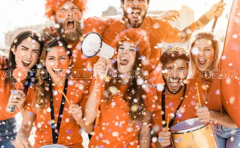 龙8官网游戏赛富乐斯《趣说足球：漫画里的运动员故事，带你领畴足球世界》