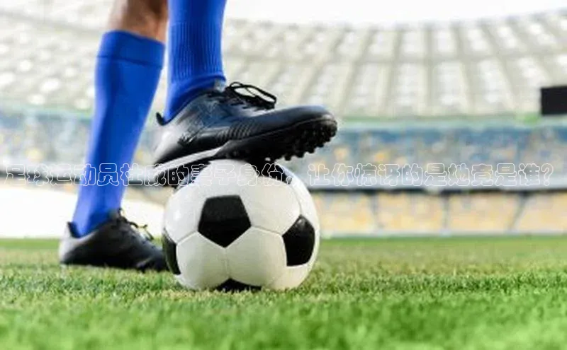 龙8官网游戏赛富乐斯足球运动员杜威的妻子身份，让你惊讶的是她竟是谁？