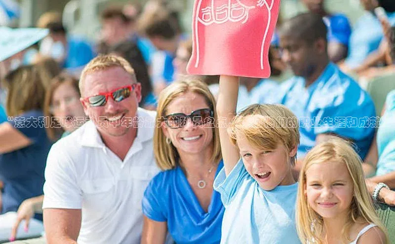 龙八国际app官方下载汉得信息“意大利足球运动员中年龄最大的球员盘点，揭秘他们的职业生涯和成就”