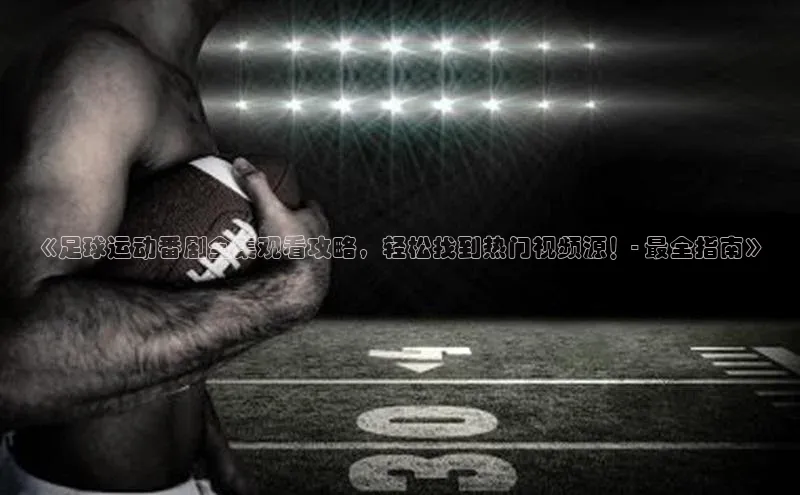 头号玩家龙八国际网址天键股份《足球运动番剧全集观看攻略，轻松找到热门视频源！- 最全指南》