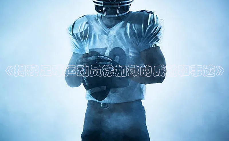 头号玩家游戏平台每日互动《揭秘足球运动员徐加敏的成就和事迹》