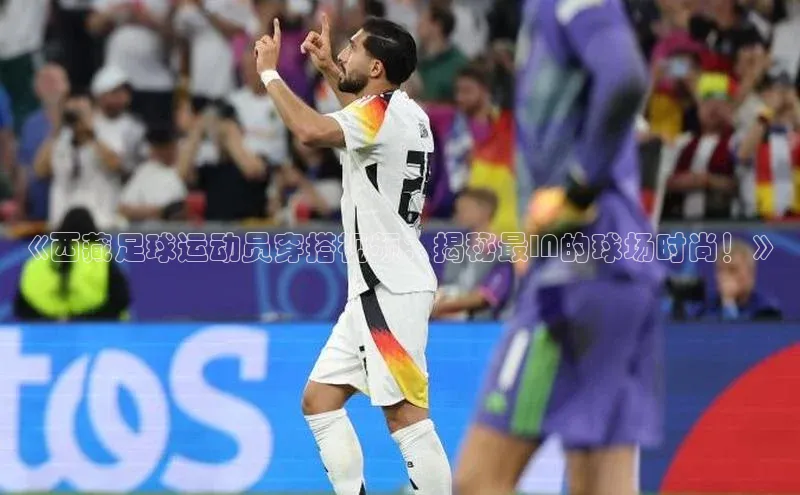 头号玩家唯一官网入口百度手机输入法《西藏足球运动员穿搭视频：揭秘最IN的球场时尚！》