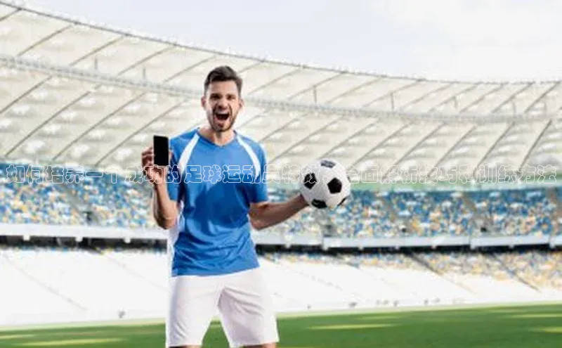 头号玩家官网登录美团如何培养一个成功的足球运动员特效，全面解析技巧和训练方法