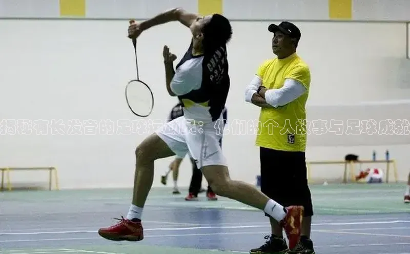 头玩官网登录入口百度大脑揭秘有长发音的足球运动员：他们的个人故事与足球成就