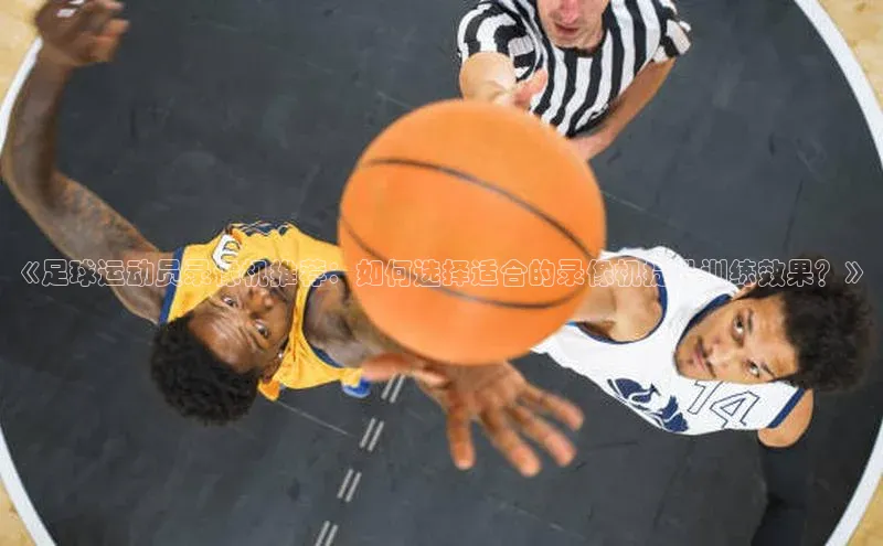 头号玩家唯一官网入口百度手机输入法《足球运动员录像机推荐：如何选择适合的录像机提升训练效果？》