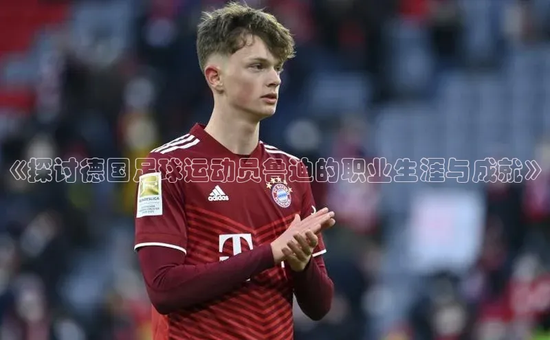 龙8官网正版百度网盘《探讨德国足球运动员鲁迪的职业生涯与成就》