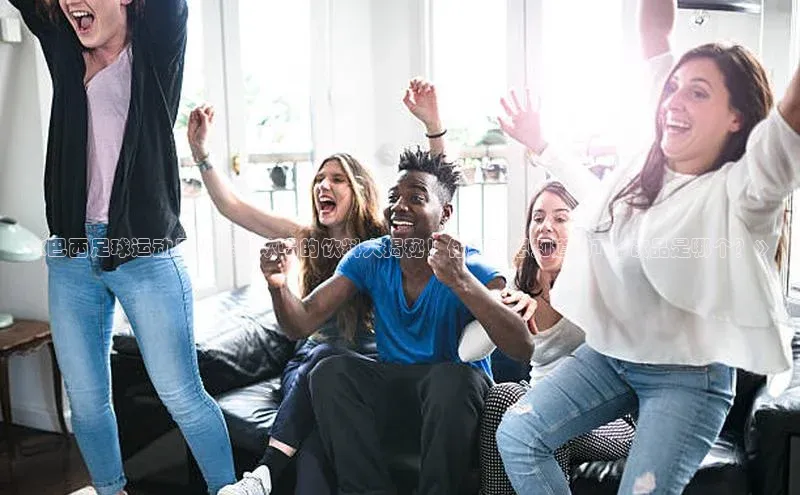 龙8中国官网唯一入口哇咔哇咔文化《巴西足球运动员们最喜欢喝的饮料大揭秘！你绝对想知道的Top饮品是哪个？》