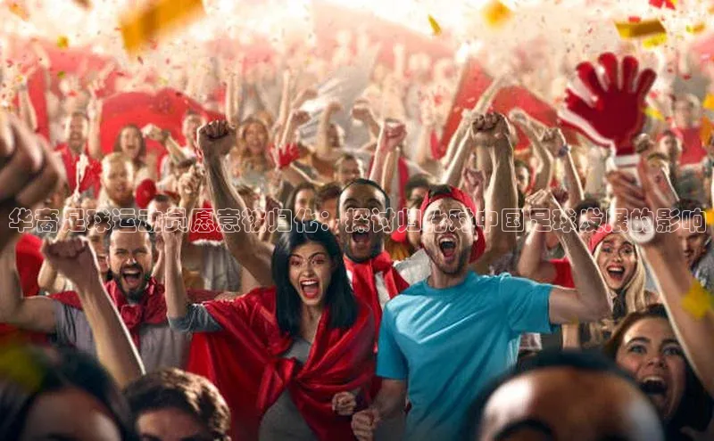 龙8中国官网唯一入口百度信誉华裔足球运动员愿意被归化：探讨归化对中国足球发展的影响