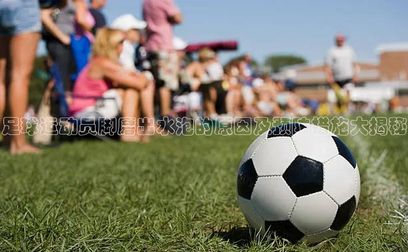 龙8官网手机登录入口颐驰 06足球运动员脚磨出水泡的原因及预防措施大揭秘