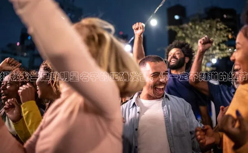 头号玩家唯一官网入口百度手机输入法揭秘戈兰足球明星名字的正确发音，你一定不知道的细节