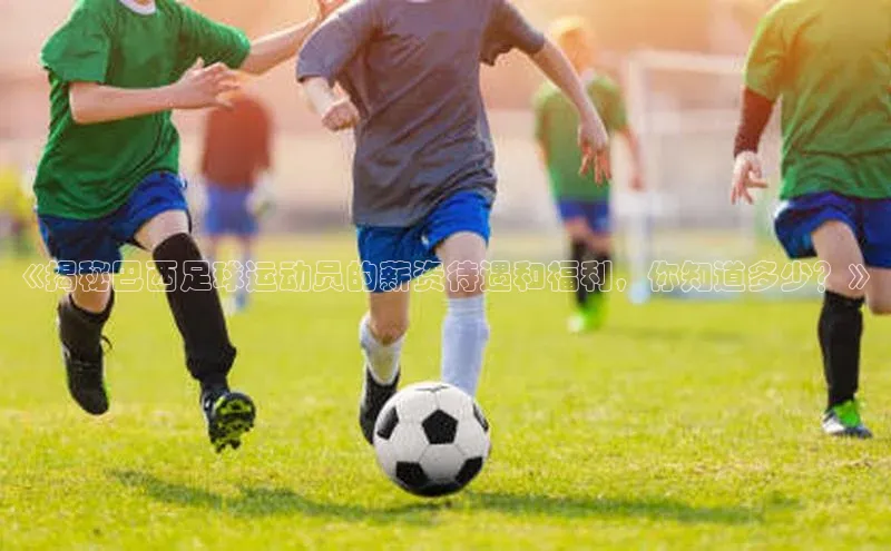 龙8登录入口小度商城《揭秘巴西足球运动员的薪资待遇和福利，你知道多少？》