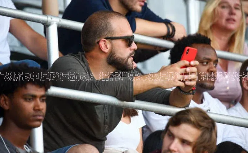 龙8网上娱乐平台观星盘飞扬七中足球运动员：探索培养未来足球明星的秘密武器