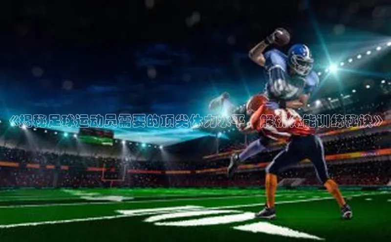 龙8官网网站百度百聘《揭秘足球运动员需要的顶尖体力水平，解析体能训练秘诀》