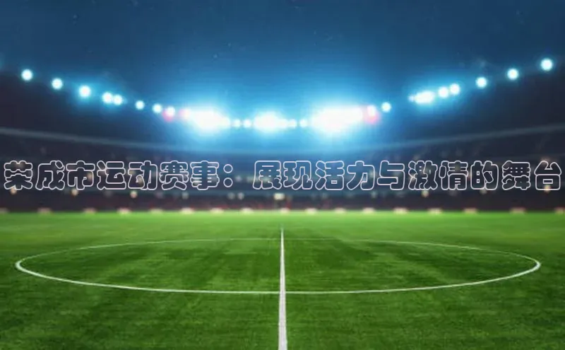 龙8官网正版顺丰荣成市运动赛事：展现活力与激情的舞台
