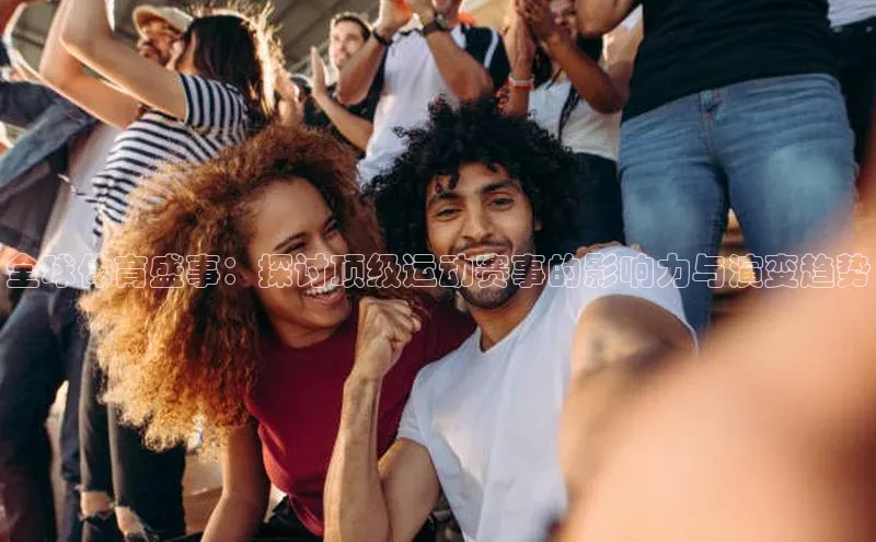 头号玩家官方网站天下秀全球体育盛事：探讨顶级运动赛事的影响力与演变趋势