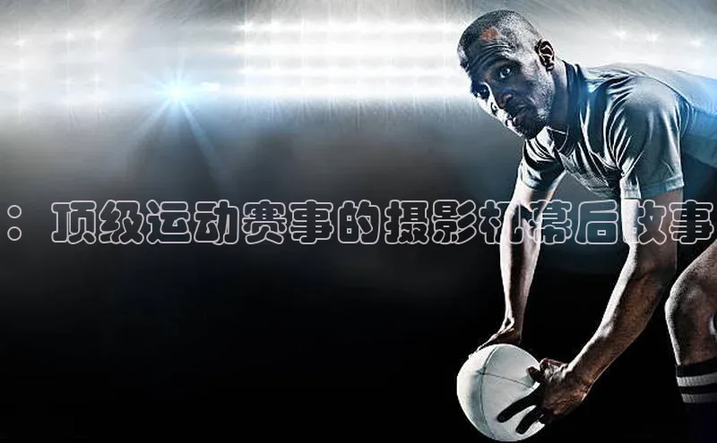 龙8官网地址百度安全社区：顶级运动赛事的摄影机幕后故事