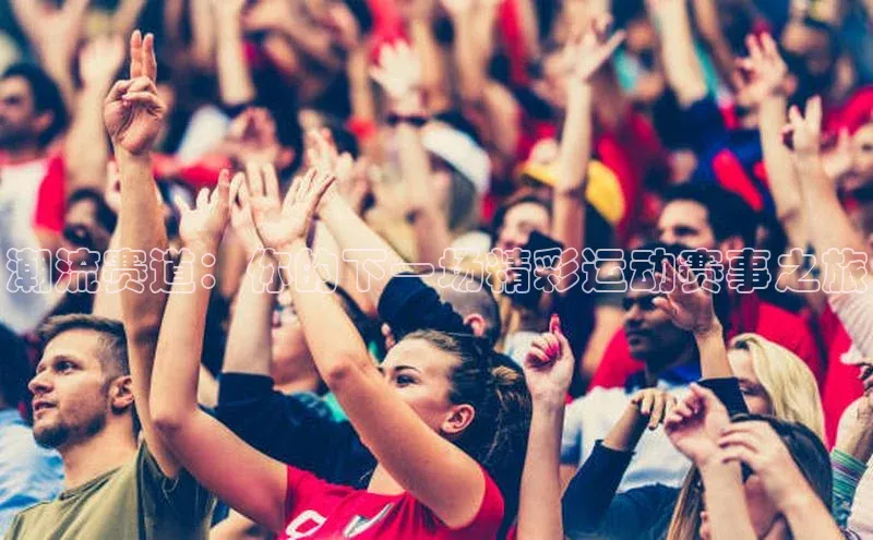 潮流赛道：你的下一场精彩运动赛事之旅
