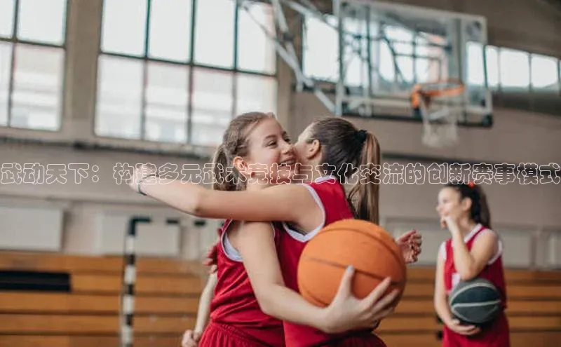 武动天下：构建多元武术竞技与文化交流的创新赛事模式