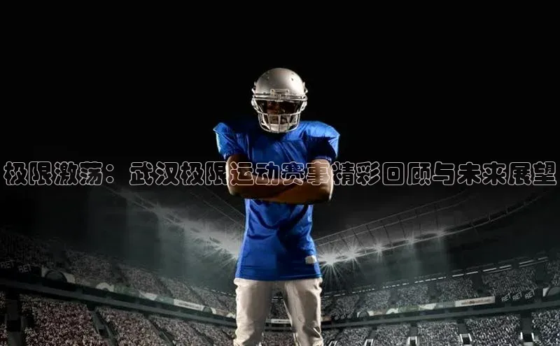 极限激荡：武汉极限运动赛事精彩回顾与未来展望