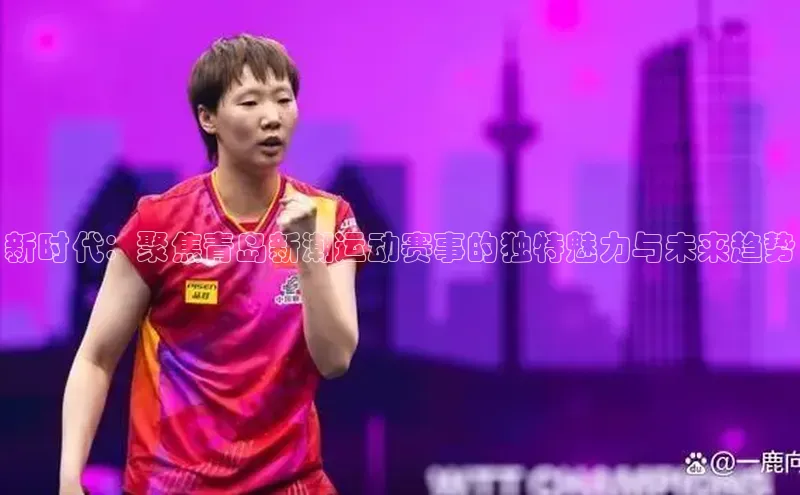 新时代：聚焦青岛新潮运动赛事的独特魅力与未来趋势