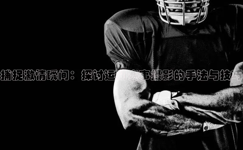 捕捉激情瞬间：探讨运动赛事摄影的手法与技巧