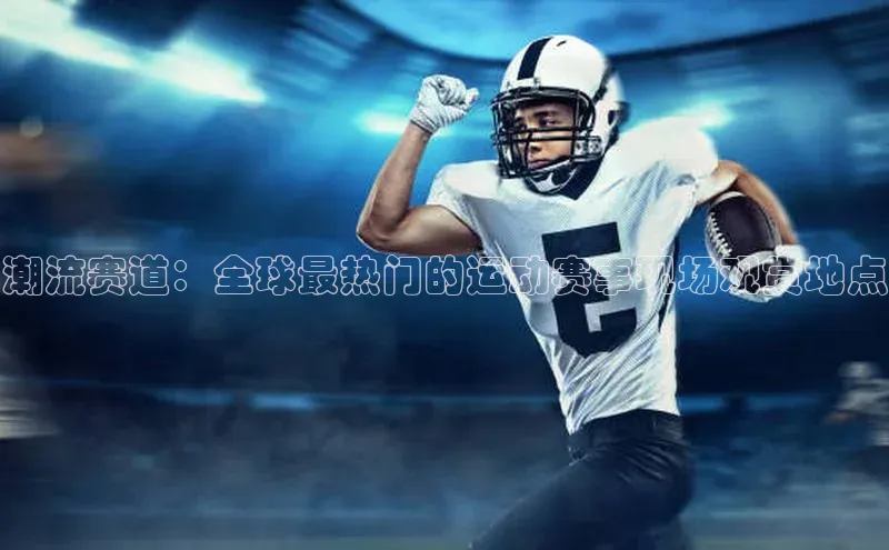 潮流赛道：全球最热门的运动赛事现场观赏地点