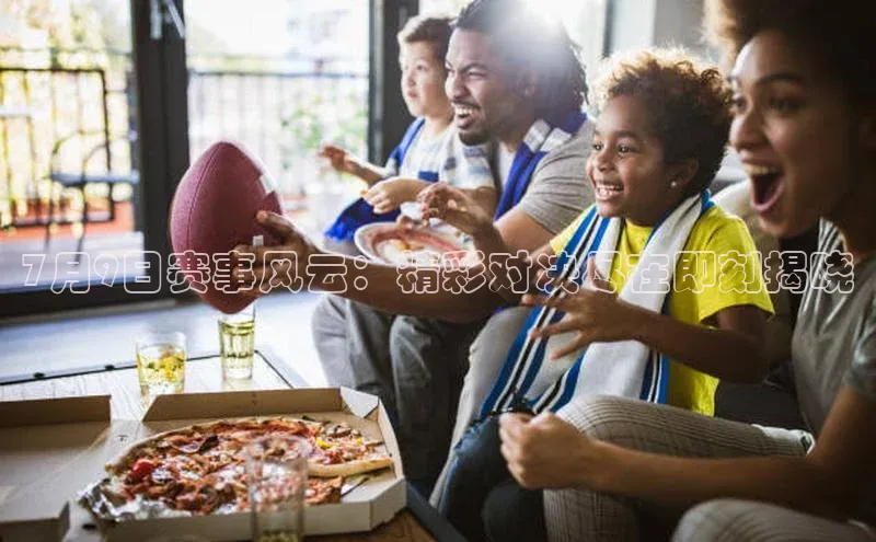 7月9日赛事风云：精彩对决尽在即刻揭晓