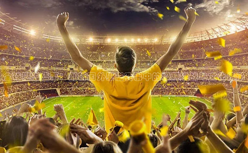 全球攀岩盛事：剖析国外攀岩赛事中的极限挑战与文化传承