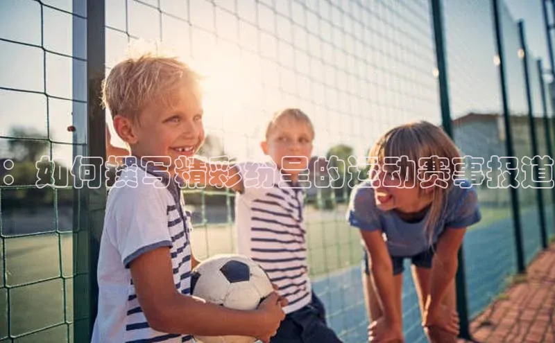 ：如何撰写精彩纷呈的运动赛事报道