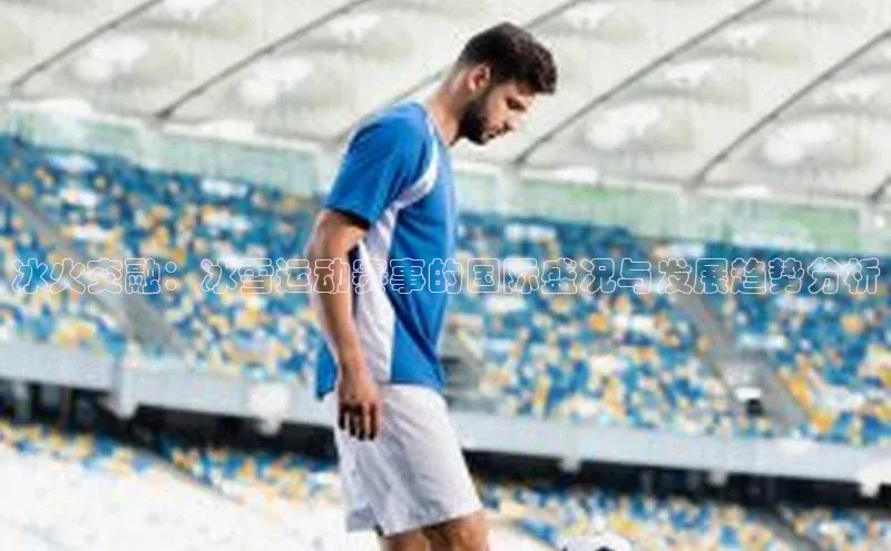 冰火交融：冰雪运动赛事的国际盛况与发展趋势分析