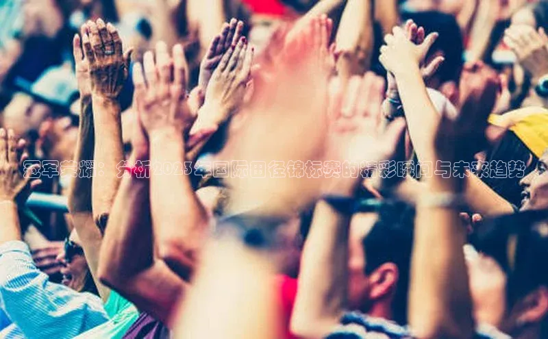 冠军荣耀：分析2023年国际田径锦标赛的精彩瞬间与未来趋势