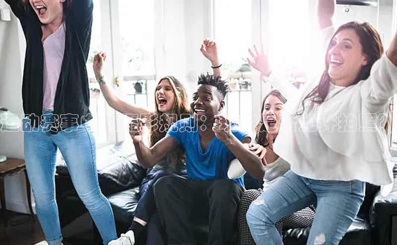 运动赛事中的摄影规则：现在是否允许拍照？