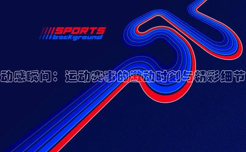 动感瞬间：运动赛事的激动时刻与精彩细节