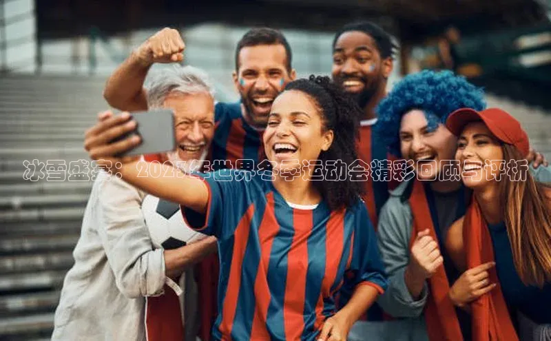 冰雪盛宴：2023年世界冬季运动会精彩回顾与评析