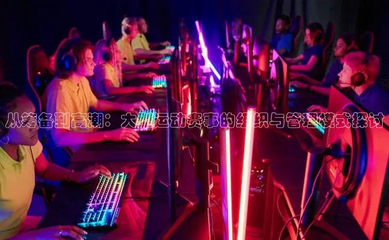 从筹备到高潮：大型运动赛事的组织与管理模式探讨