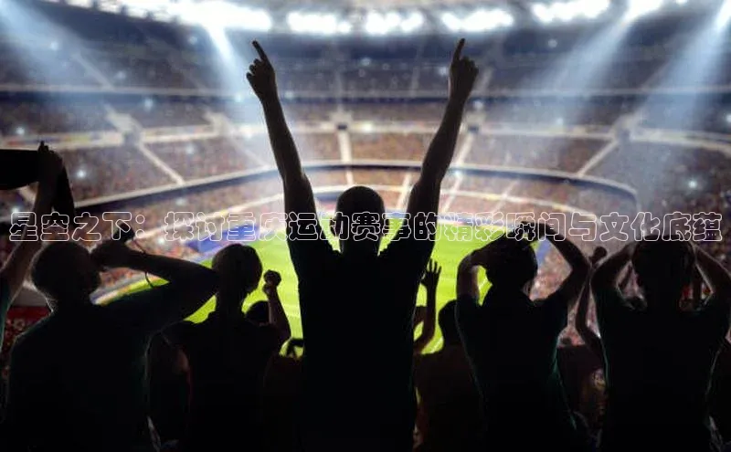 星空之下：探讨重庆运动赛事的精彩瞬间与文化底蕴