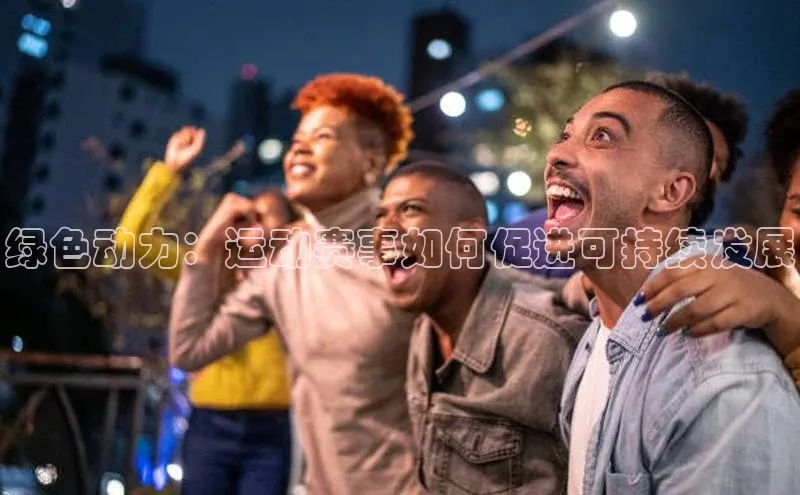 绿色动力：运动赛事如何促进可持续发展