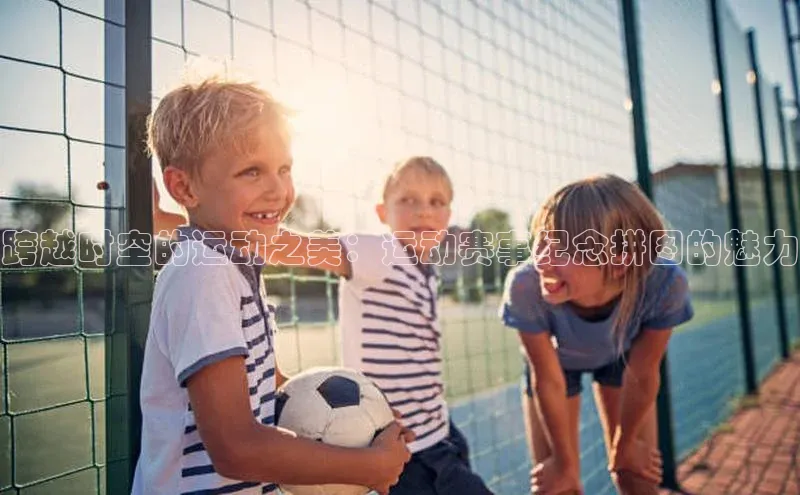 跨越时空的运动之美：运动赛事纪念拼图的魅力