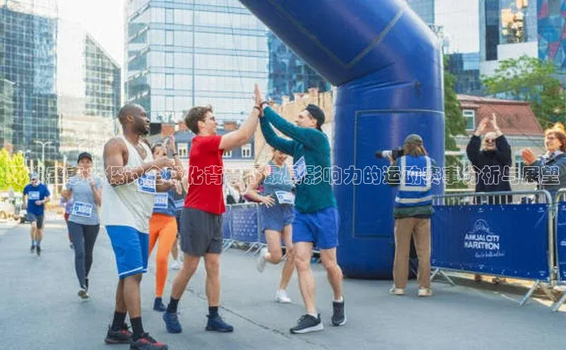 环球盛事：探讨全球化背景下最具影响力的运动赛事分析与展望