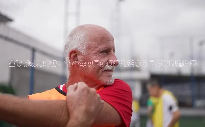 全球影响力排行：2023年中国热门运动赛事的国际表现趋势图