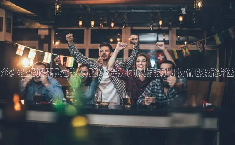 企业运动赛事定制方案：提升团队活力与协作的新途径