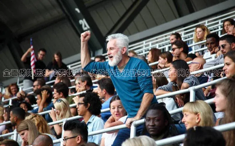 全面保障您的比赛权益：体验平安运动赛事保险官网的无忧服务！