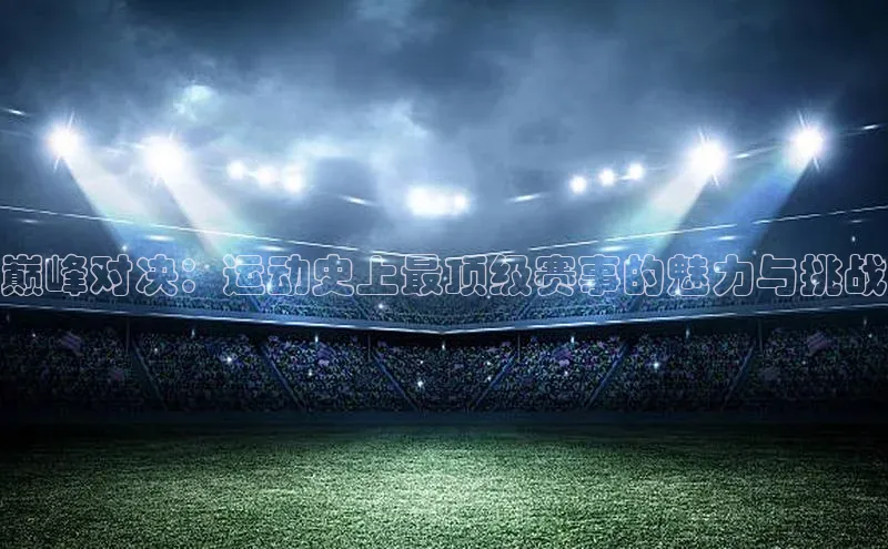 巅峰对决：运动史上最顶级赛事的魅力与挑战