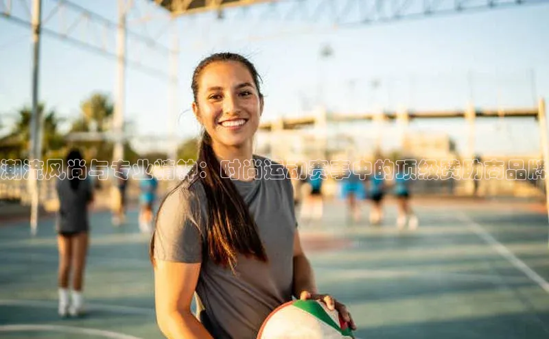 潮流风尚与专业精神：时尚运动赛事中的顶级赞助商品牌