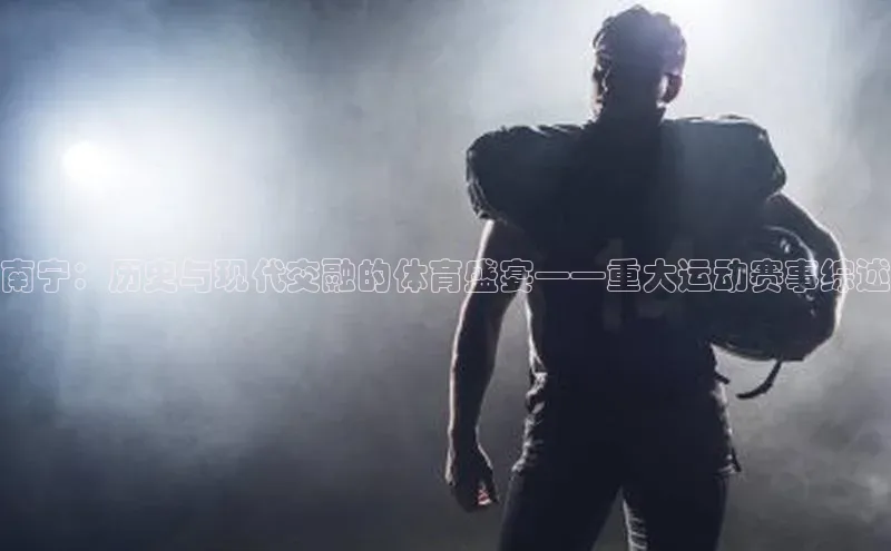 南宁：历史与现代交融的体育盛宴——重大运动赛事综述