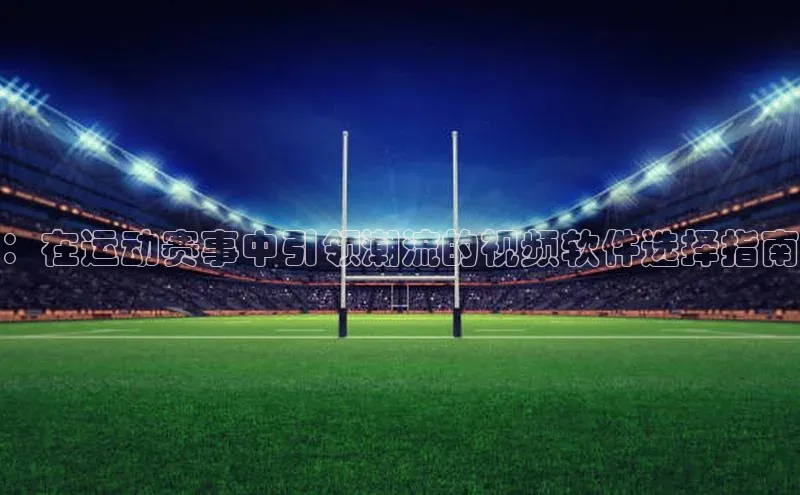 ：在运动赛事中引领潮流的视频软件选择指南