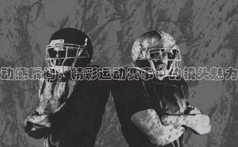 动感瞬间：精彩运动赛事中的镜头魅力