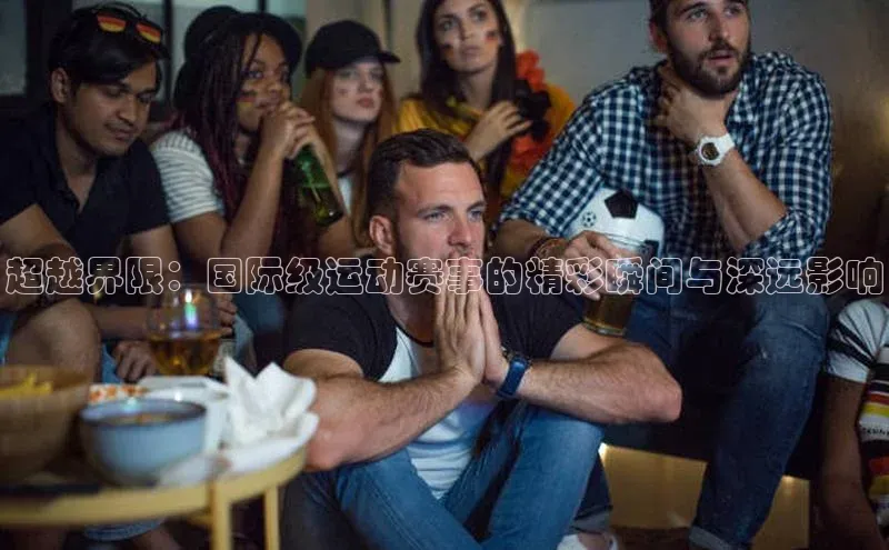 超越界限：国际级运动赛事的精彩瞬间与深远影响