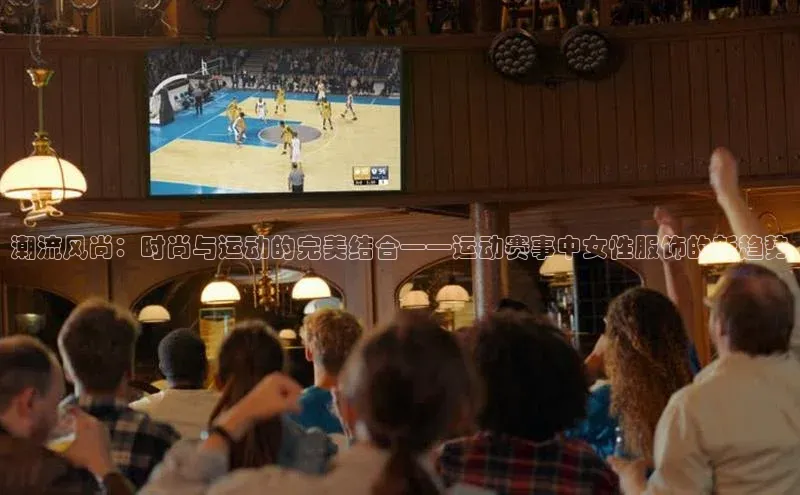 潮流风尚：时尚与运动的完美结合——运动赛事中女性服饰的新趋势